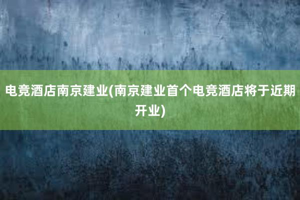 电竞酒店南京建业(南京建业首个电竞酒店将于近期开业)