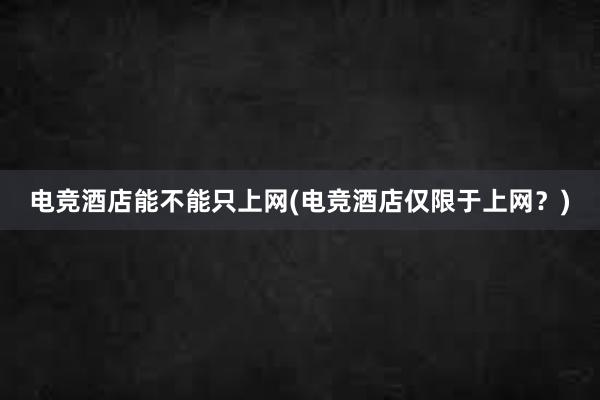 电竞酒店能不能只上网(电竞酒店仅限于上网？)