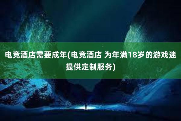 电竞酒店需要成年(电竞酒店 为年满18岁的游戏迷提供定制服务)