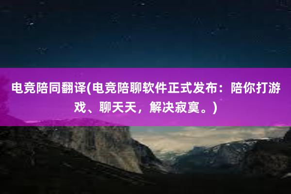 电竞陪同翻译(电竞陪聊软件正式发布：陪你打游戏、聊天天，解决寂寞。)