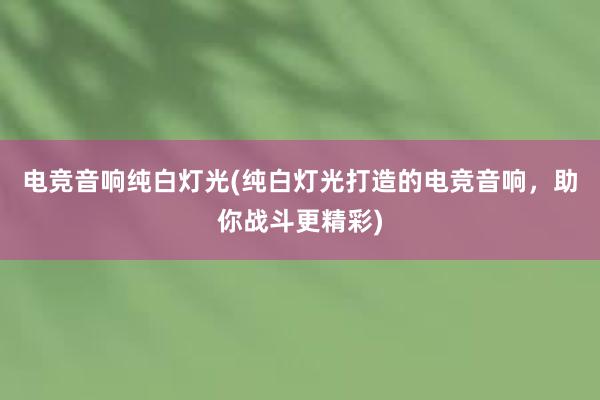 电竞音响纯白灯光(纯白灯光打造的电竞音响，助你战斗更精彩)