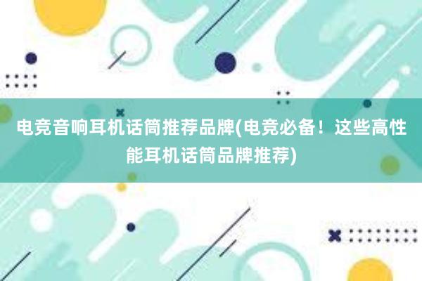 电竞音响耳机话筒推荐品牌(电竞必备！这些高性能耳机话筒品牌推荐)