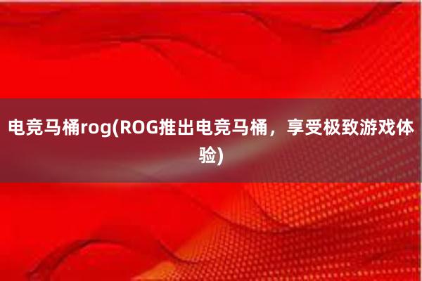 电竞马桶rog(ROG推出电竞马桶，享受极致游戏体验)