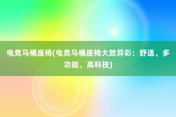 电竞马桶座椅(电竞马桶座椅大放异彩：舒适、多功能、高科技)