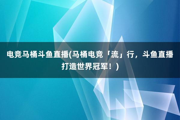 电竞马桶斗鱼直播(马桶电竞「流」行，斗鱼直播打造世界冠军！)