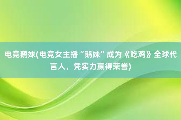 电竞鹅妹(电竞女主播“鹅妹”成为《吃鸡》全球代言人，凭实力赢得荣誉)