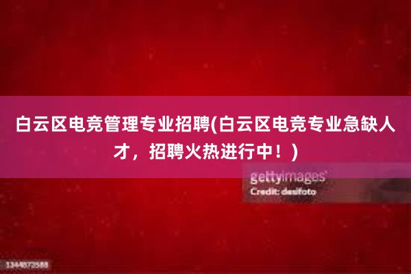 白云区电竞管理专业招聘(白云区电竞专业急缺人才，招聘火热进行中！)