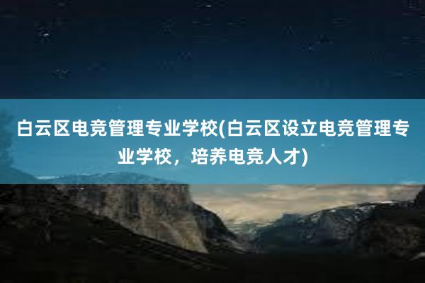 白云区电竞管理专业学校(白云区设立电竞管理专业学校，培养电竞人才)