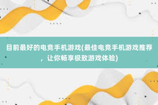 目前最好的电竞手机游戏(最佳电竞手机游戏推荐，让你畅享极致游戏体验)