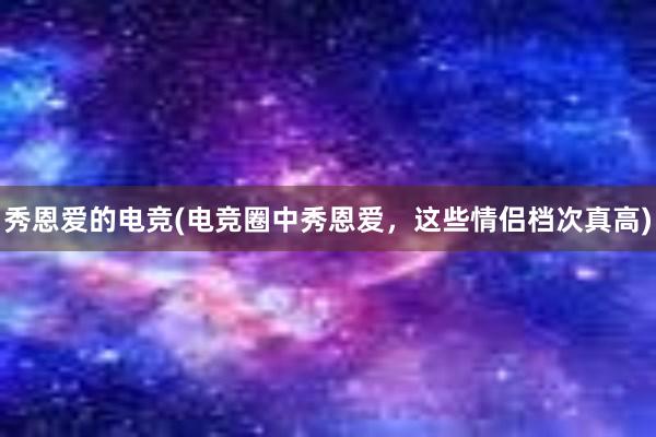 秀恩爱的电竞(电竞圈中秀恩爱，这些情侣档次真高)