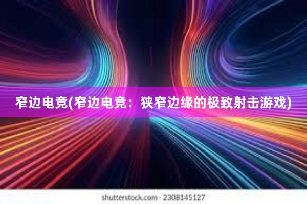 窄边电竞(窄边电竞：狭窄边缘的极致射击游戏)