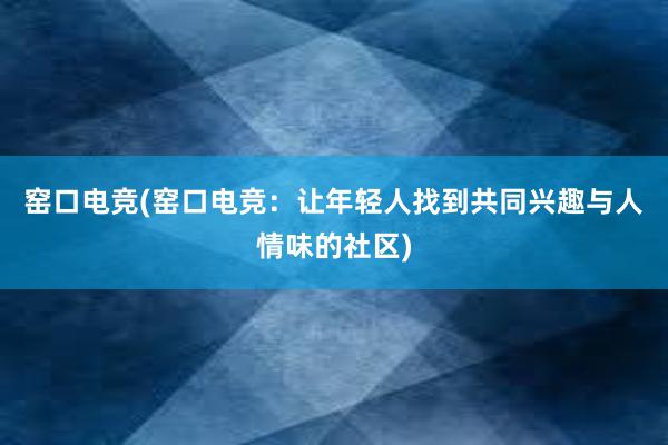 窑口电竞(窑口电竞：让年轻人找到共同兴趣与人情味的社区)