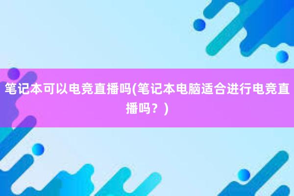 笔记本可以电竞直播吗(笔记本电脑适合进行电竞直播吗？)