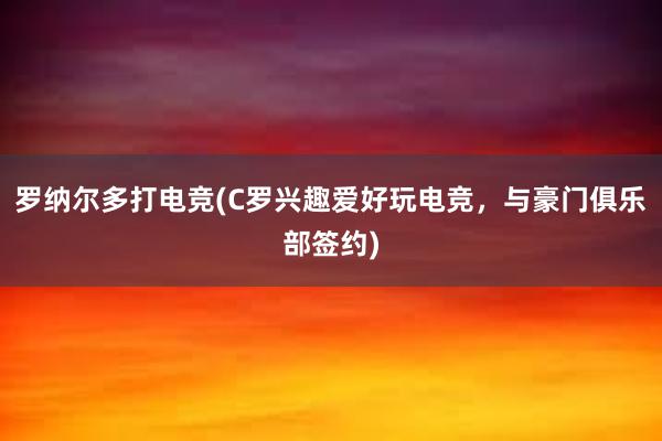 罗纳尔多打电竞(C罗兴趣爱好玩电竞，与豪门俱乐部签约)