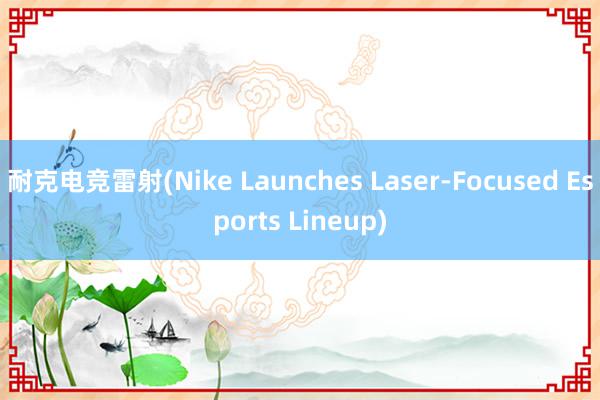 耐克电竞雷射(Nike Launches Laser-Focused Esports Lineup)