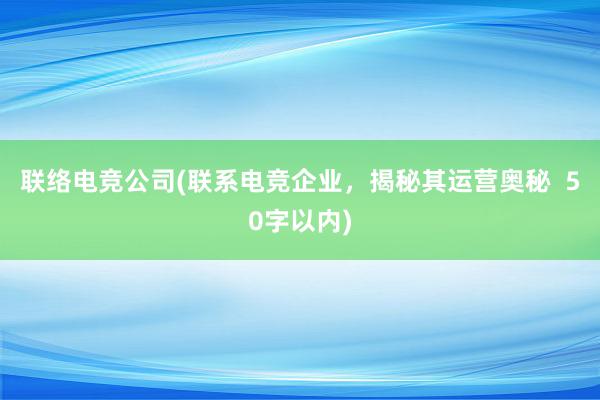 联络电竞公司(联系电竞企业，揭秘其运营奥秘  50字以内)