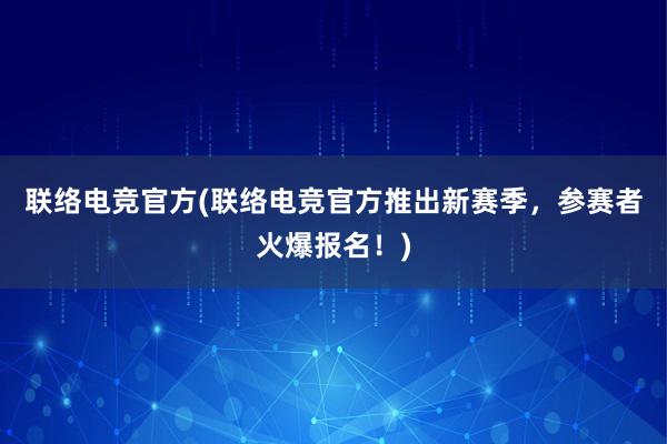 联络电竞官方(联络电竞官方推出新赛季，参赛者火爆报名！)