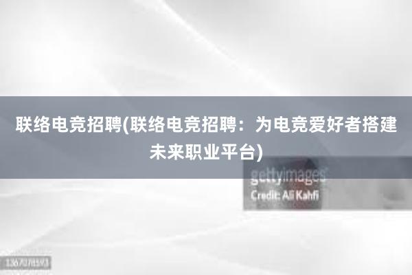 联络电竞招聘(联络电竞招聘：为电竞爱好者搭建未来职业平台)