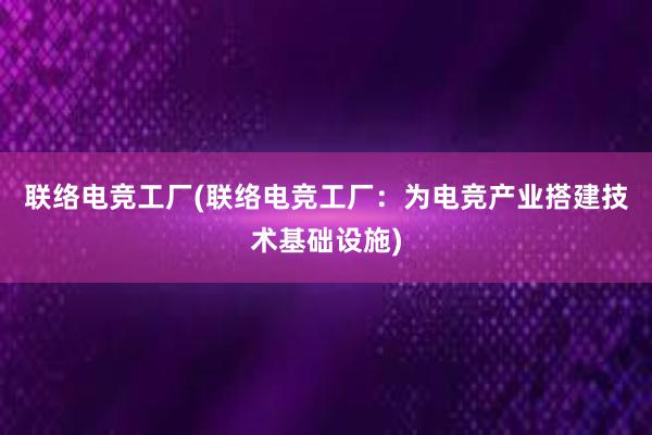 联络电竞工厂(联络电竞工厂：为电竞产业搭建技术基础设施)