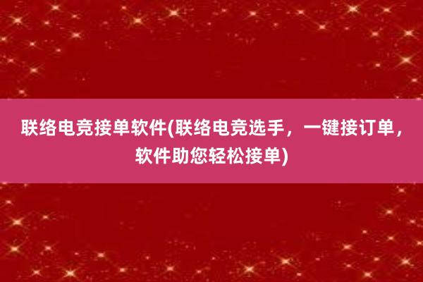 联络电竞接单软件(联络电竞选手，一键接订单，软件助您轻松接单)