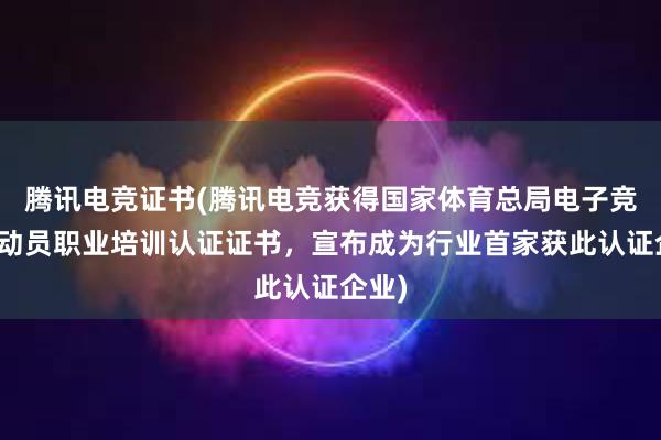 腾讯电竞证书(腾讯电竞获得国家体育总局电子竞技运动员职业培训认证证书，宣布成为行业首家获此认证企业)