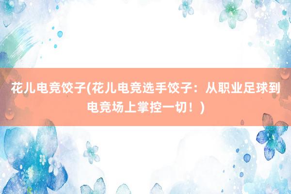 花儿电竞饺子(花儿电竞选手饺子：从职业足球到电竞场上掌控一切！)