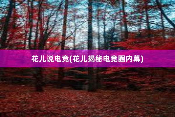 花儿说电竞(花儿揭秘电竞圈内幕)