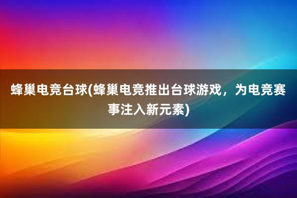 蜂巢电竞台球(蜂巢电竞推出台球游戏，为电竞赛事注入新元素)