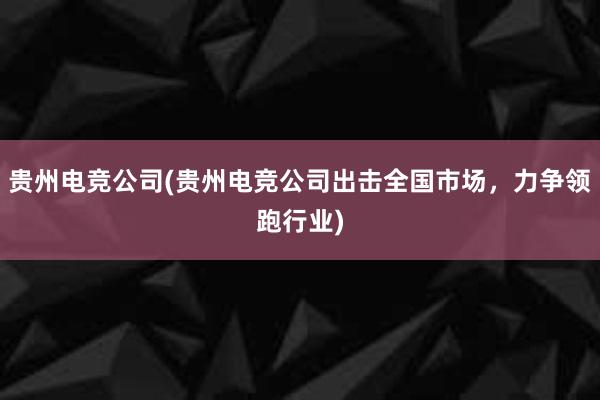 贵州电竞公司(贵州电竞公司出击全国市场，力争领跑行业)