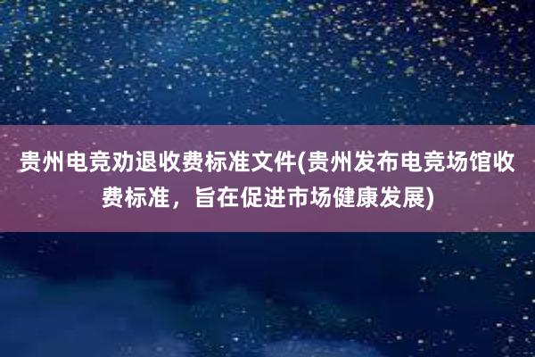 贵州电竞劝退收费标准文件(贵州发布电竞场馆收费标准，旨在促进市场健康发展)