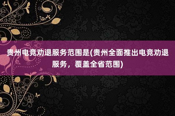 贵州电竞劝退服务范围是(贵州全面推出电竞劝退服务，覆盖全省范围)