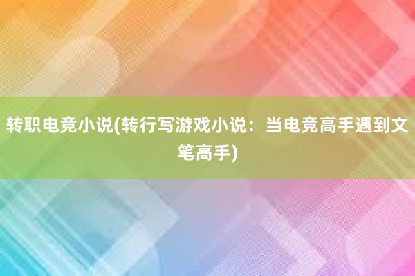 转职电竞小说(转行写游戏小说：当电竞高手遇到文笔高手)