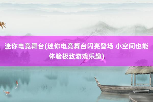 迷你电竞舞台(迷你电竞舞台闪亮登场 小空间也能体验极致游戏乐趣)