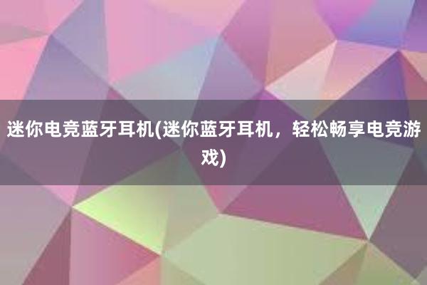 迷你电竞蓝牙耳机(迷你蓝牙耳机，轻松畅享电竞游戏)