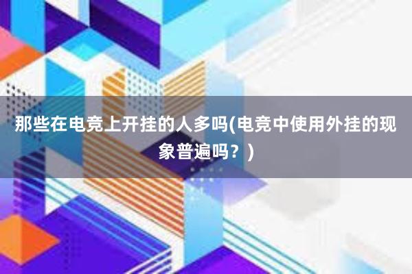 那些在电竞上开挂的人多吗(电竞中使用外挂的现象普遍吗？)