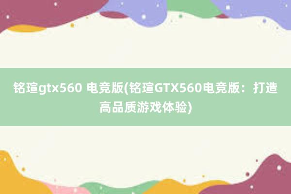 铭瑄gtx560 电竞版(铭瑄GTX560电竞版：打造高品质游戏体验)