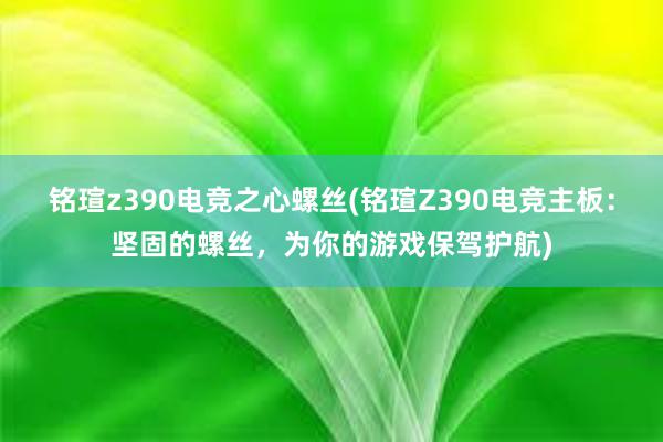 铭瑄z390电竞之心螺丝(铭瑄Z390电竞主板：坚固的螺丝，为你的游戏保驾护航)