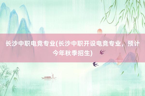 长沙中职电竞专业(长沙中职开设电竞专业，预计今年秋季招生)