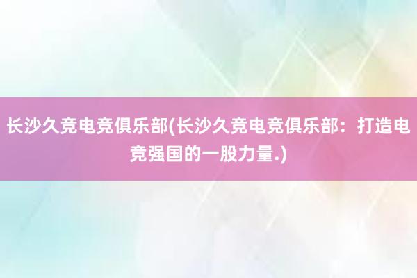 长沙久竞电竞俱乐部(长沙久竞电竞俱乐部：打造电竞强国的一股力量.)