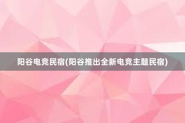 阳谷电竞民宿(阳谷推出全新电竞主题民宿)