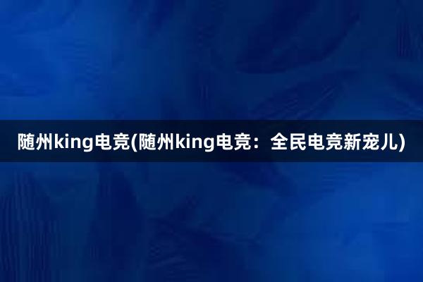 随州king电竞(随州king电竞：全民电竞新宠儿)