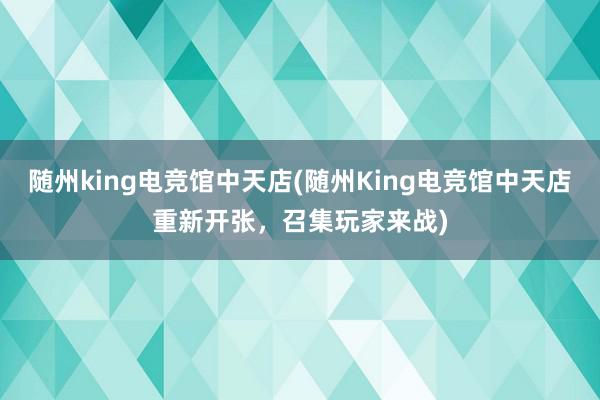 随州king电竞馆中天店(随州King电竞馆中天店重新开张，召集玩家来战)