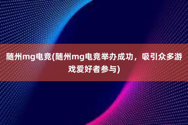 随州mg电竞(随州mg电竞举办成功，吸引众多游戏爱好者参与)