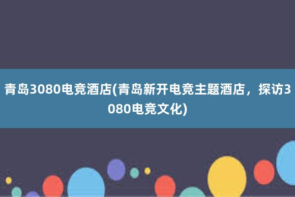 青岛3080电竞酒店(青岛新开电竞主题酒店，探访3080电竞文化)