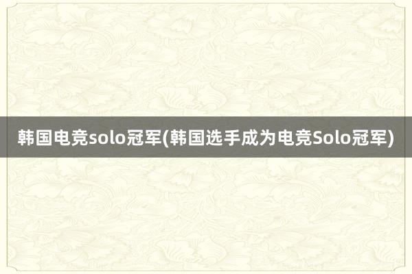 韩国电竞solo冠军(韩国选手成为电竞Solo冠军)