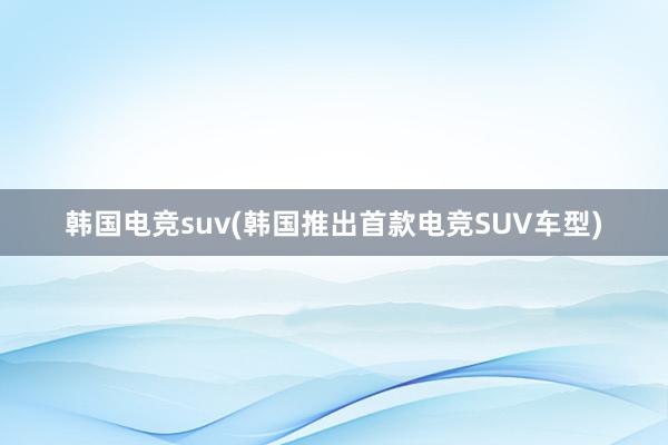 韩国电竞suv(韩国推出首款电竞SUV车型)