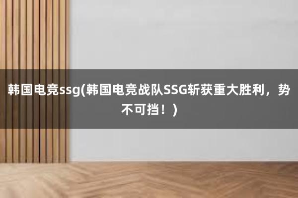 韩国电竞ssg(韩国电竞战队SSG斩获重大胜利，势不可挡！)