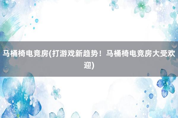 马桶椅电竞房(打游戏新趋势！马桶椅电竞房大受欢迎)