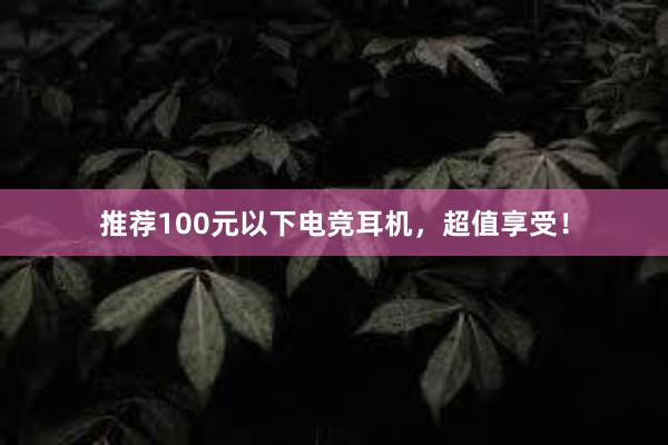 推荐100元以下电竞耳机，超值享受！