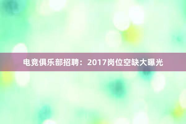 电竞俱乐部招聘：2017岗位空缺大曝光